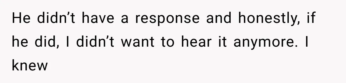 He didn’t have a response and honestly, if he did, I didn’t want to hear it anymore. I knew