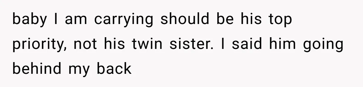 baby I am carrying should be his top priority, not his twin sister. I said him going behind my back