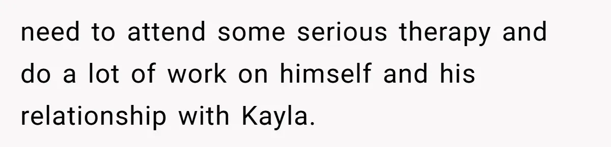 need to attend some serious therapy and do a lot of work on himself and his relationship with Kayla.