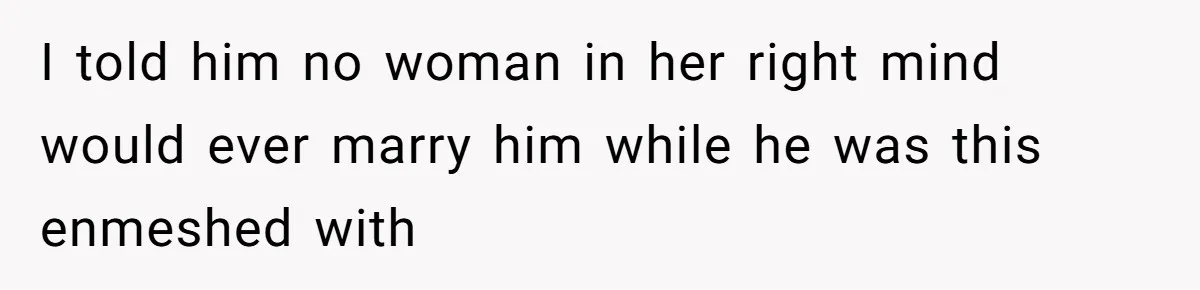 I told him no woman in her right mind would ever marry him while he was this enmeshed with