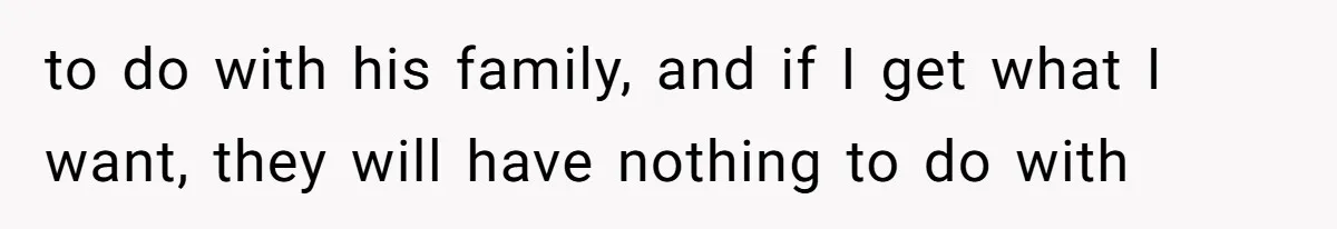 to do with his family, and if I get what I want, they will have nothing to do with