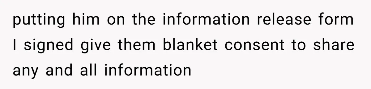 putting him on the information release form I signed give them blanket consent to share any and all information