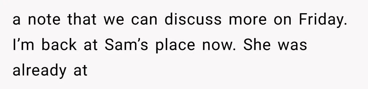 a note that we can discuss more on Friday. I’m back at Sam’s place now. She was already at