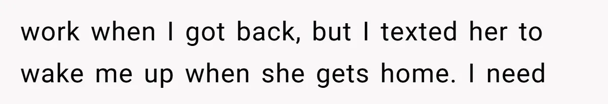 work when I got back, but I texted her to wake me up when she gets home. I need