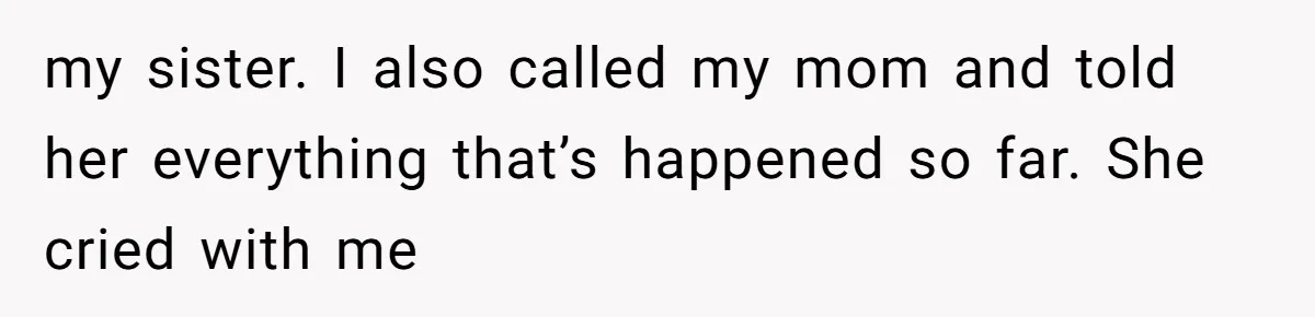my sister. I also called my mom and told her everything that’s happened so far. She cried with me