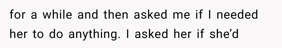 for a while and then asked me if I needed her to do anything. I asked her if she’d
