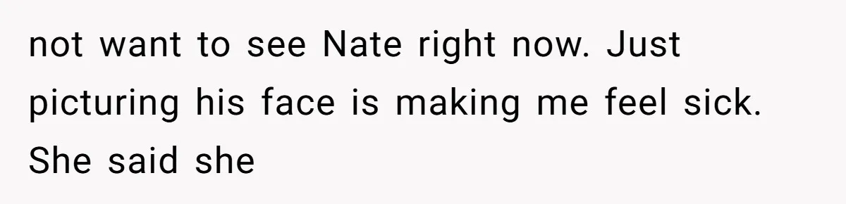 not want to see Nate right now. Just picturing his face is making me feel sick. She said she