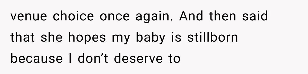 venue choice once again. And then said that she hopes my baby is stillborn because I don’t deserve to