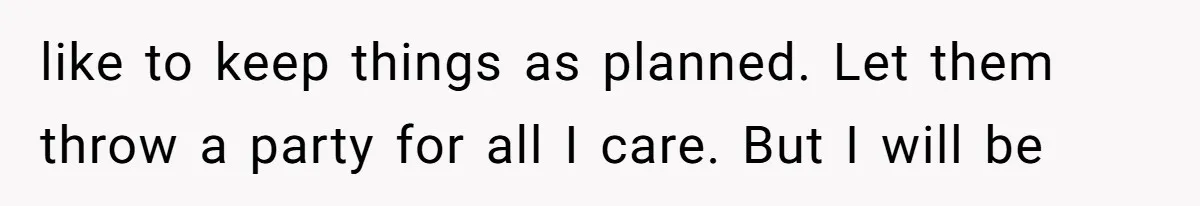 like to keep things as planned. Let them throw a party for all I care. But I will be