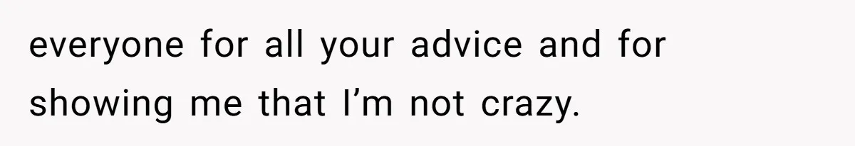 everyone for all your advice and for showing me that I’m not crazy.