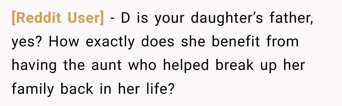 [Reddit User] − D is your daughter’s father, yes? How exactly does she benefit from having the aunt who helped break up her family back in her life?