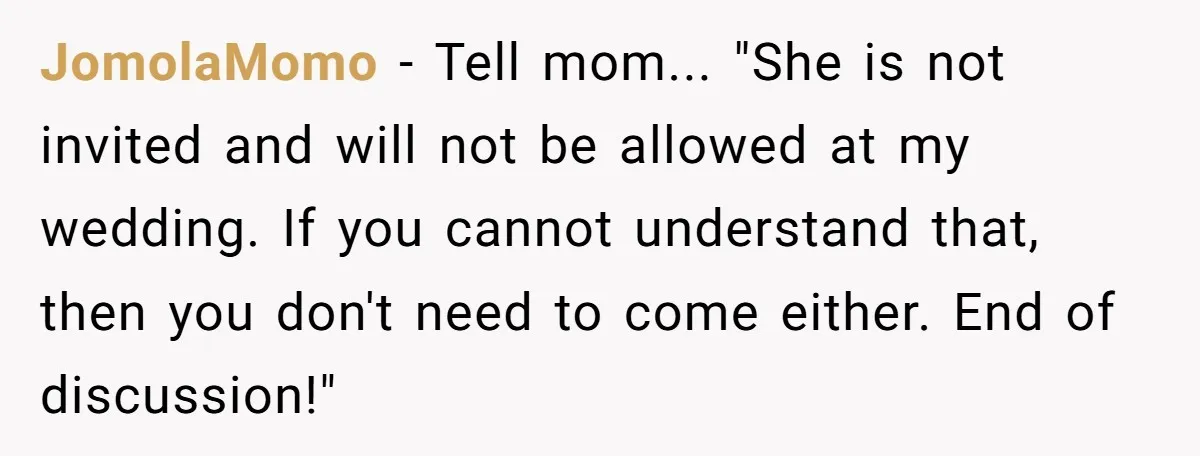JomolaMomo − Tell mom... "She is not invited and will not be allowed at my wedding. If you cannot understand that, then you don't need to come either. End of...