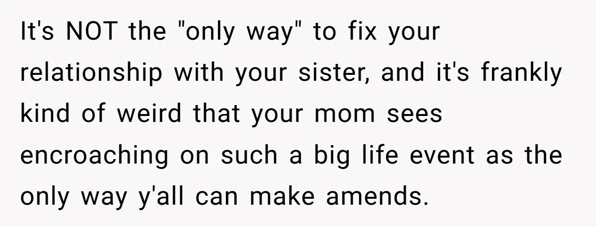 It's NOT the "only way" to fix your relationship with your sister, and it's frankly kind of weird that your mom sees encroaching on such a big life event as...
