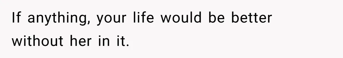 If anything, your life would be better without her in it.