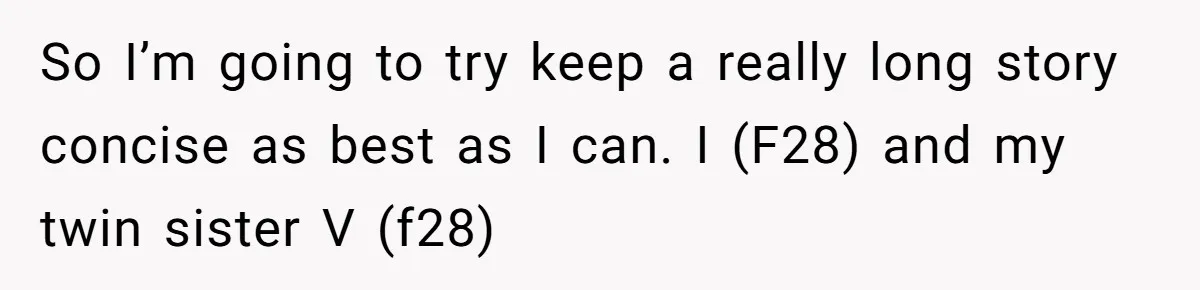 So I’m going to try keep a really long story concise as best as I can. I (F28) and my twin sister V (f28)