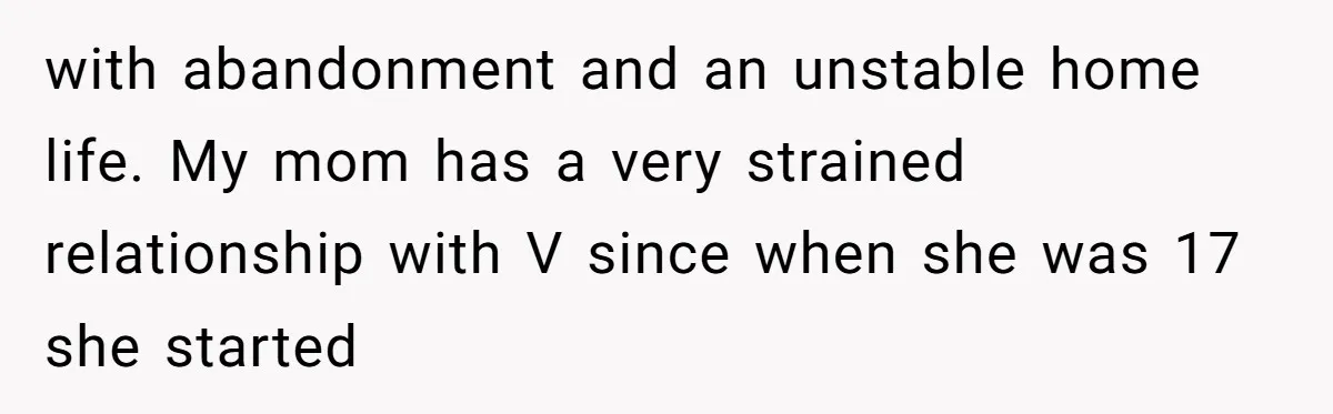 with abandonment and an unstable home life. My mom has a very strained relationship with V since when she was 17 she started