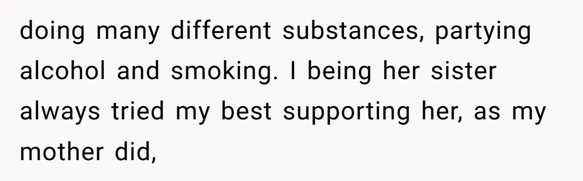 doing many different substances, partying alcohol and smoking. I being her sister always tried my best supporting her, as my mother did,
