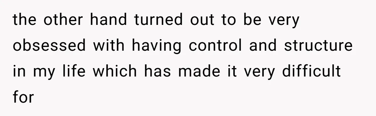 the other hand turned out to be very obsessed with having control and structure in my life which has made it very difficult for