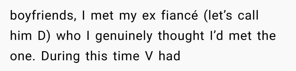 boyfriends, I met my ex fiancé (let’s call him D) who I genuinely thought I’d met the one. During this time V had