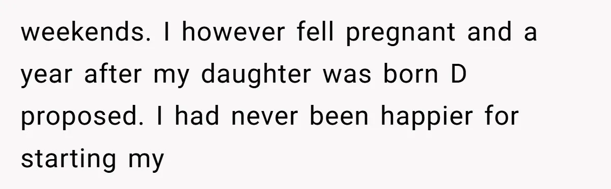 weekends. I however fell pregnant and a year after my daughter was born D proposed. I had never been happier for starting my