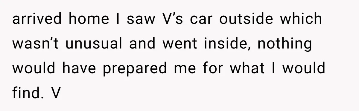 arrived home I saw V’s car outside which wasn’t unusual and went inside, nothing would have prepared me for what I would find. V