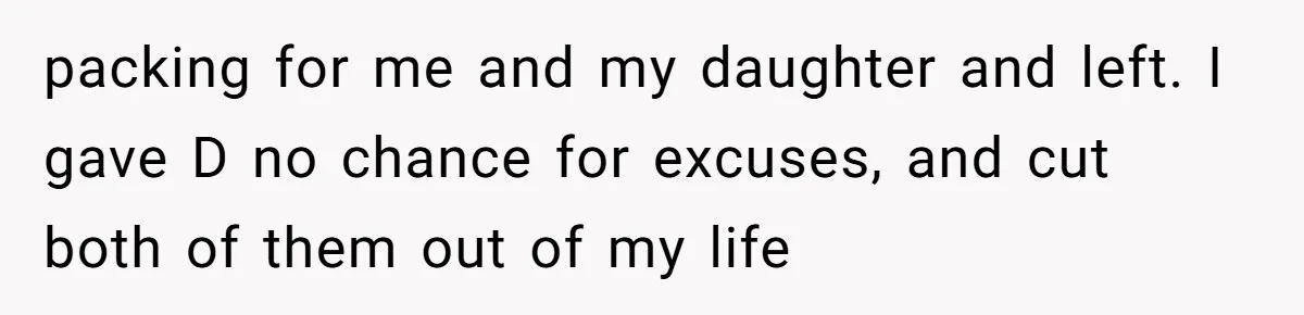 packing for me and my daughter and left. I gave D no chance for excuses, and cut both of them out of my life