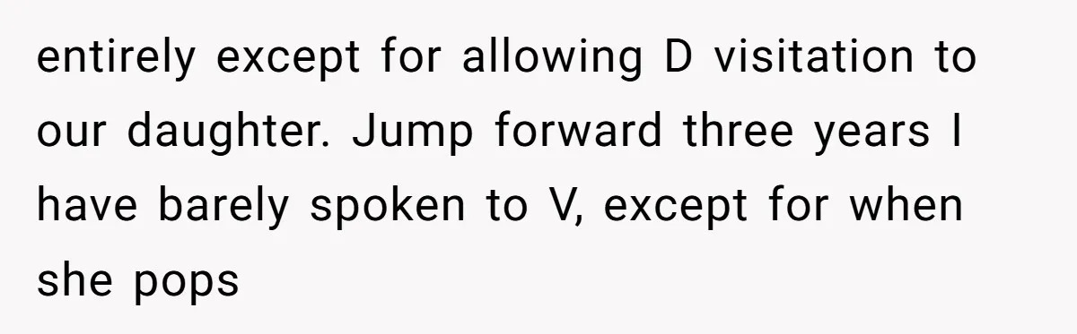 entirely except for allowing D visitation to our daughter. Jump forward three years I have barely spoken to V, except for when she pops