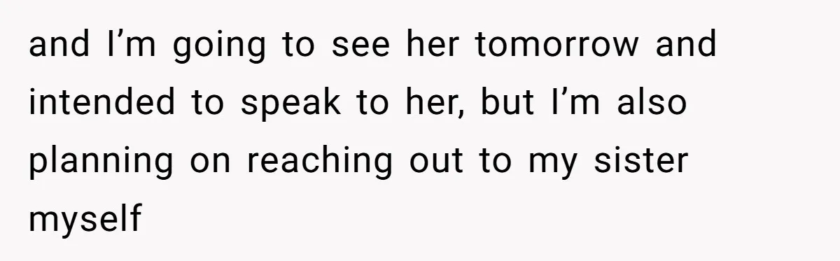 and I’m going to see her tomorrow and intended to speak to her, but I’m also planning on reaching out to my sister myself