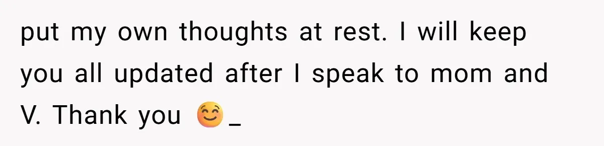 put my own thoughts at rest. I will keep you all updated after I speak to mom and V. Thank you ☺️_