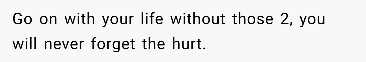 Go on with your life without those 2, you will never forget the hurt.