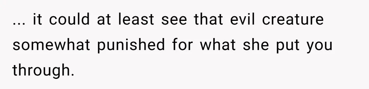 ... it could at least see that evil creature somewhat punished for what she put you through.