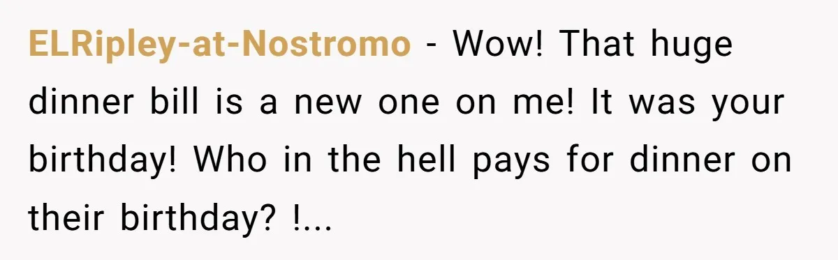 ELRipley-at-Nostromo − Wow! That huge dinner bill is a new one on me! It was your birthday! Who in the hell pays for dinner on their birthday? !...