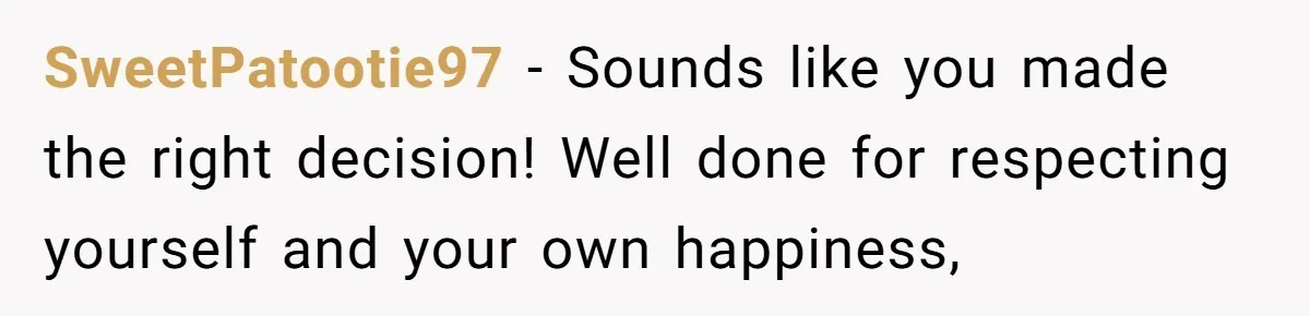 SweetPatootie97 − Sounds like you made the right decision! Well done for respecting yourself and your own happiness,