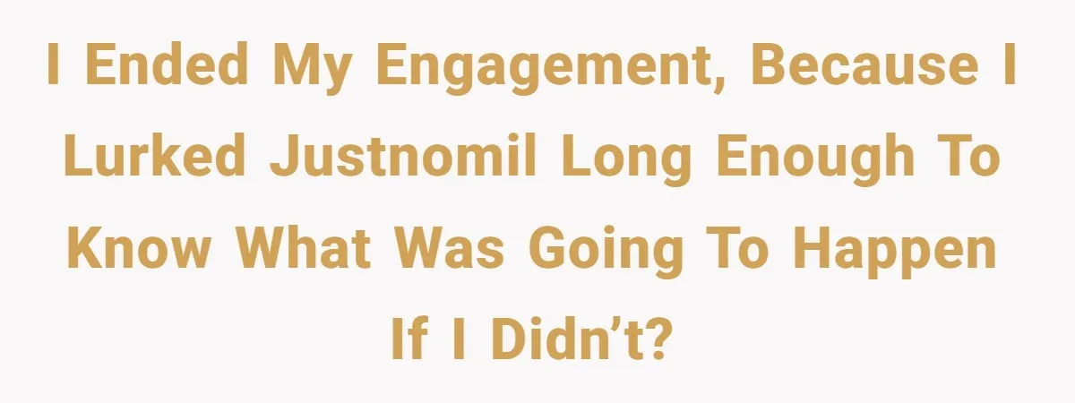 I ended my engagement, because I lurked JustNoMIL long enough to know what was going to happen if I didn’t?
