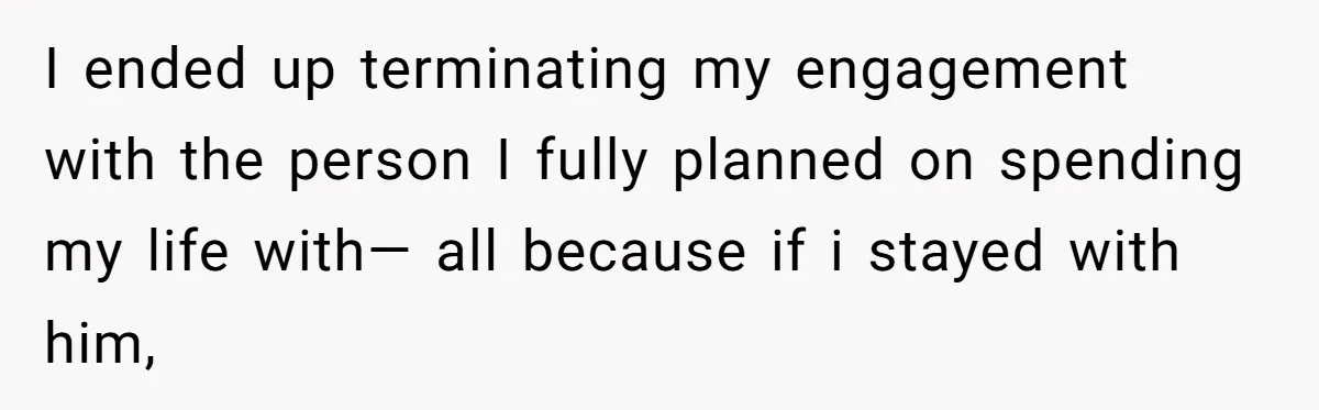 I ended up terminating my engagement with the person I fully planned on spending my life with— all because if i stayed with him,