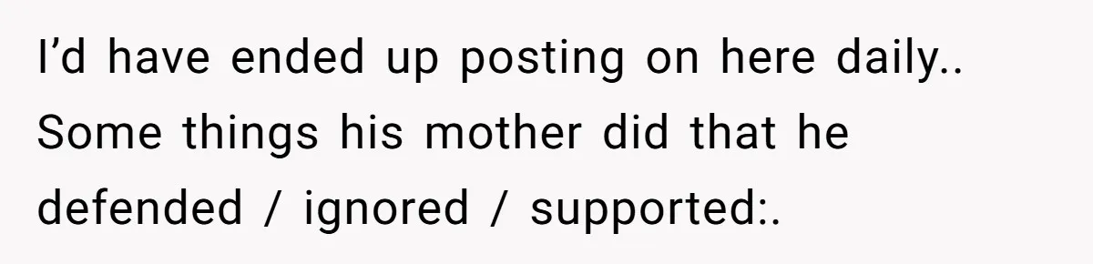 I’d have ended up posting on here daily.. Some things his mother did that he defended / ignored / supported:.