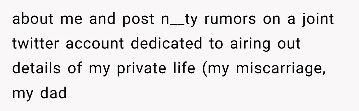 about me and post n__ty rumors on a joint twitter account dedicated to airing out details of my private life (my miscarriage, my dad