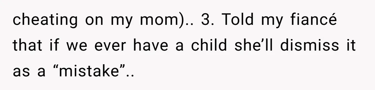 cheating on my mom).. 3. ⁠Told my fiancé that if we ever have a child she’ll dismiss it as a “mistake”..