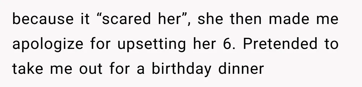 because it “scared her”, she then made me apologize for upsetting her 6. Pretended to take me out for a birthday dinner