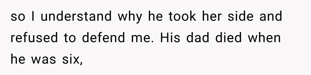 so I understand why he took her side and refused to defend me. His dad died when he was six,