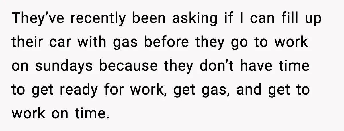 They’ve recently been asking if I can fill up their car with gas before they go to work on sundays because they don’t have time to get ready for work,...