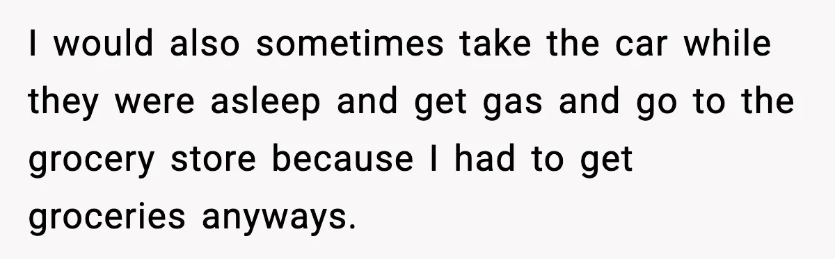 I would also sometimes take the car while they were asleep and get gas and go to the grocery store because I had to get groceries anyways.