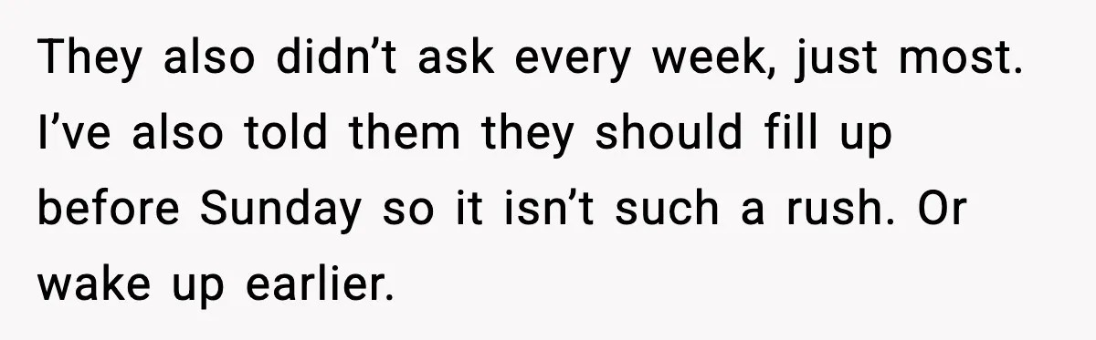 They also didn’t ask every week, just most. I’ve also told them they should fill up before Sunday so it isn’t such a rush. Or wake up earlier.