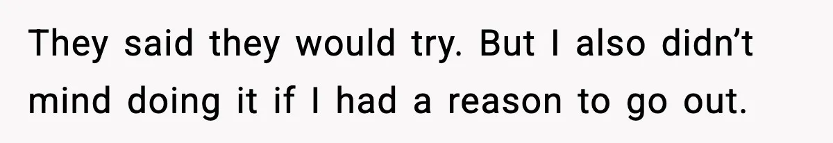 They said they would try. But I also didn’t mind doing it if I had a reason to go out.