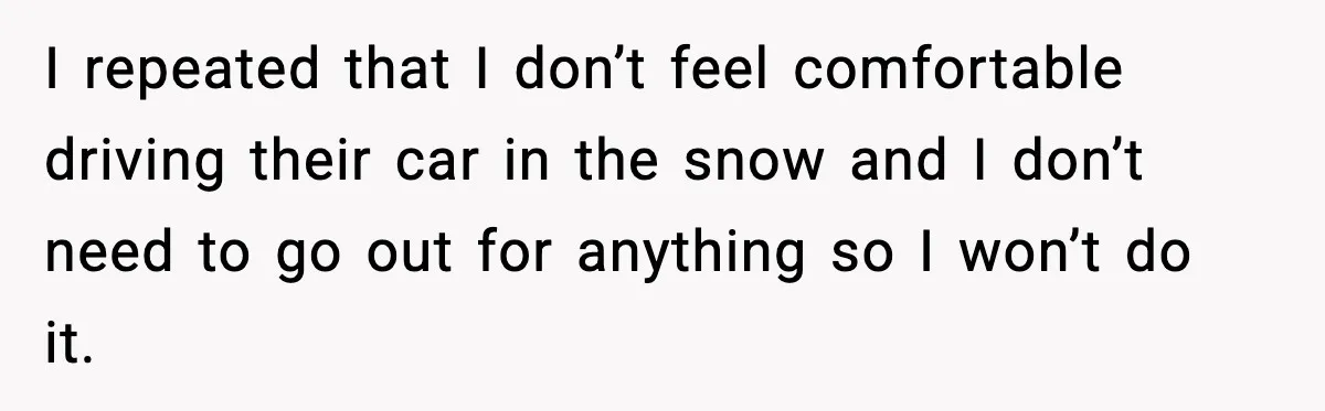 I repeated that I don’t feel comfortable driving their car in the snow and I don’t need to go out for anything so I won’t do it.