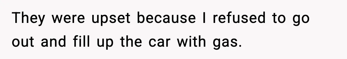 They were upset because I refused to go out and fill up the car with gas.
