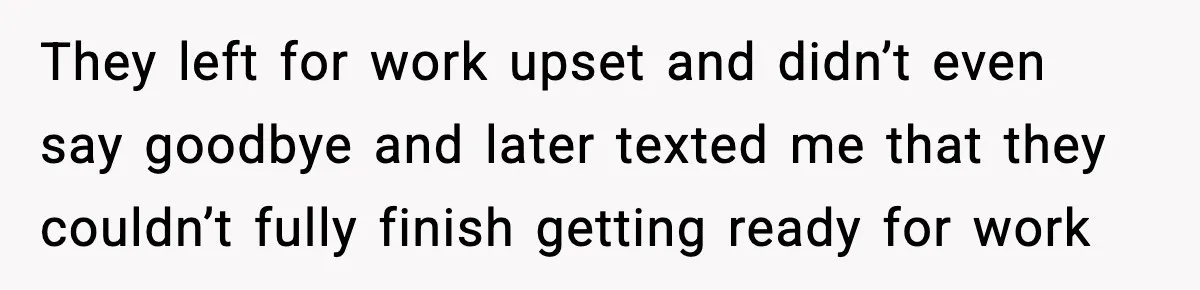 They left for work upset and didn’t even say goodbye and later texted me that they couldn’t fully finish getting ready for work