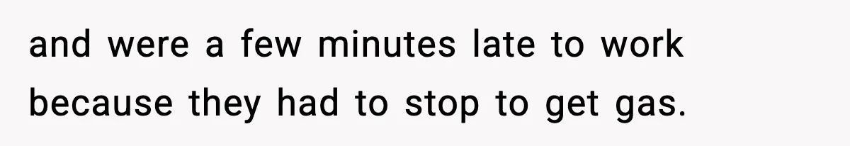 and were a few minutes late to work because they had to stop to get gas.