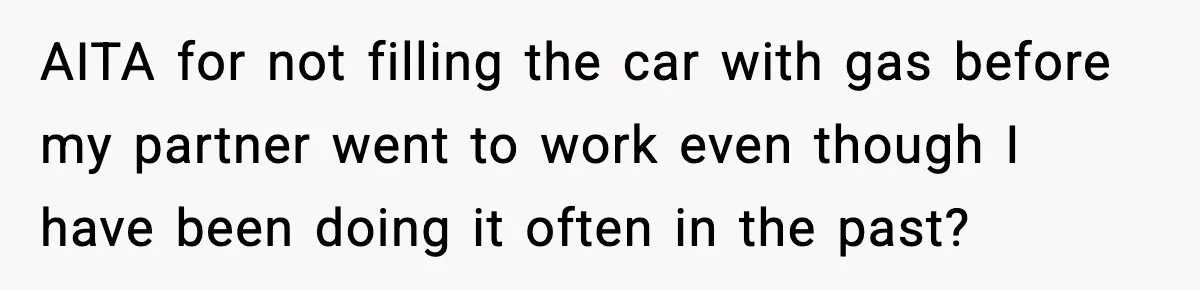 AITA for not filling the car with gas before my partner went to work even though I have been doing it often in the past?