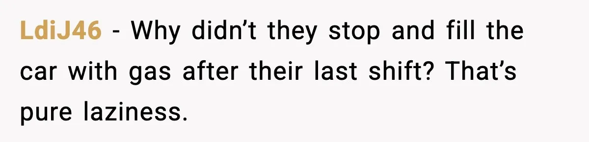 LdiJ46 - Why didn’t they stop and fill the car with gas after their last shift? That’s pure laziness.